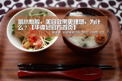 氢水敷脸,美容效果更理想,为什么?【华体会官方首页】(图1) 氢水敷脸,美容效果更理想,为什么?【华体会官方首页】(图1)