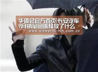 华体会官方首页|长安汽车9月销量回暖释放了什么信号?(图1) 华体会